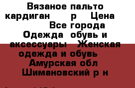 Вязаное пальто кардиган 44-46р. › Цена ­ 6 000 - Все города Одежда, обувь и аксессуары » Женская одежда и обувь   . Амурская обл.,Шимановский р-н